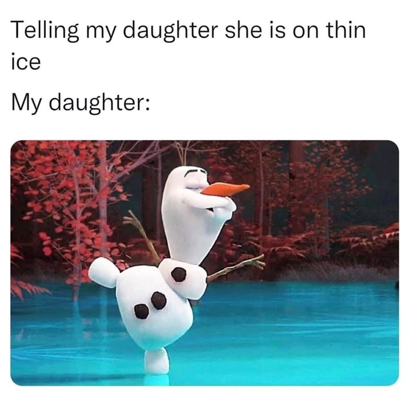 Telling my daughter she is on thin ice My daughter: