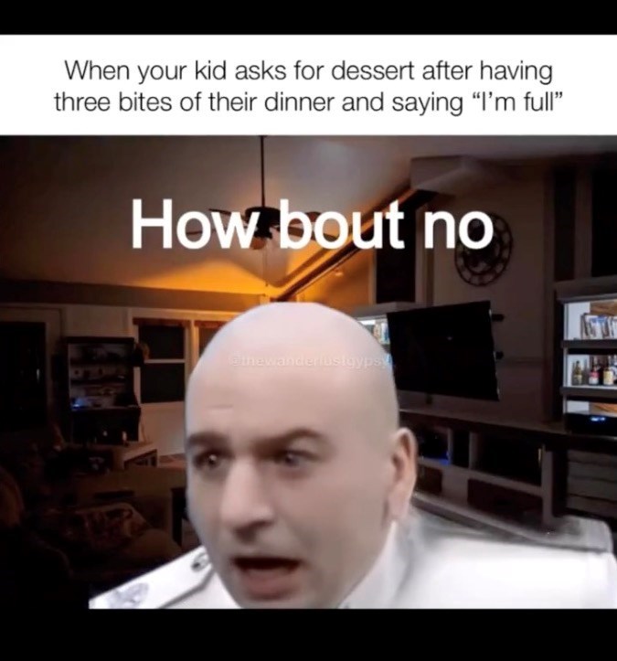 When your kid asks for dessert after having three bites of their dinner and saying "I'm full" How bout no Letnewanderlustgypsy