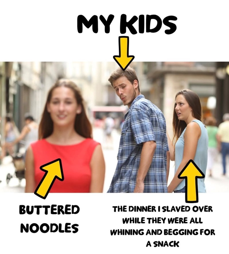 BUTTERED NOODLES MY KIDS 个 THE DINNER I SLAVED OVER WHILE THEY WERE ALL WHINING AND BEGGING FOR A SNACK