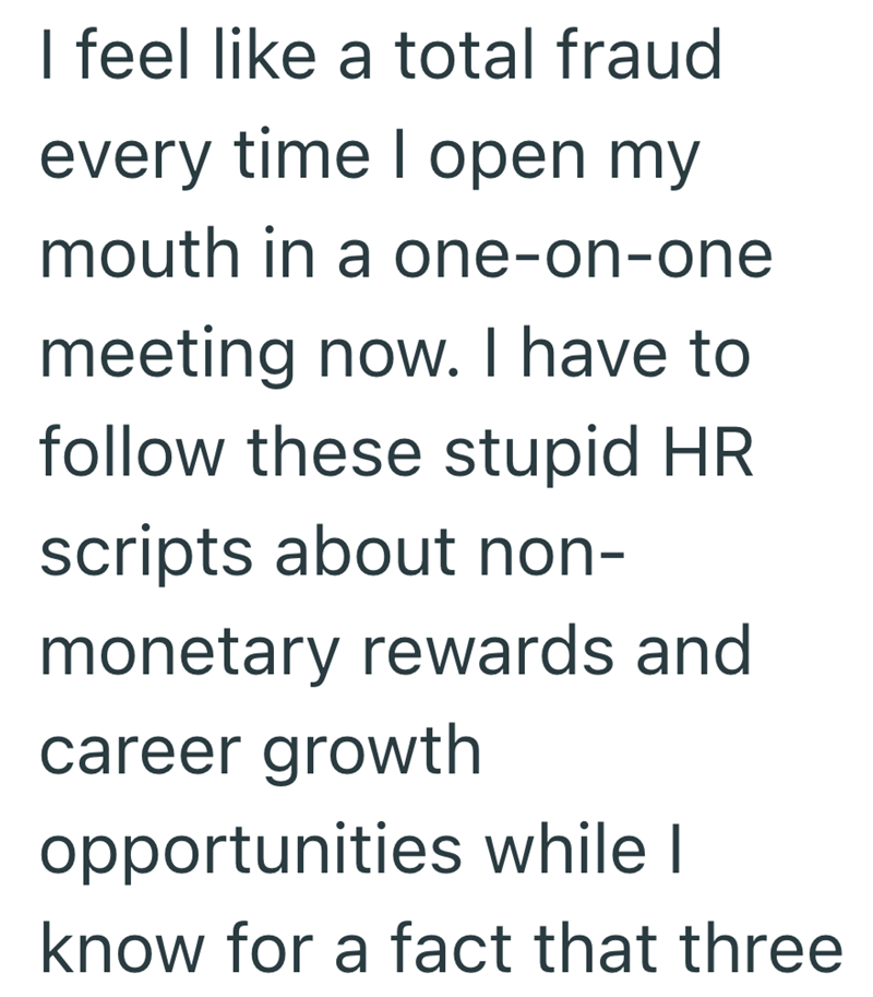 I feel like a total fraud every time I open my mouth in a one-on-one meeting now. I have to follow these stupid HR scripts about non- monetary rewards and career growth opportunities while I know for a fact that three