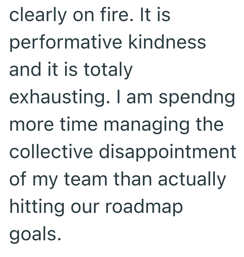 clearly on fire. It is performative kindness and it is totaly exhausting. I am spending more time managing the collective disappointment of my team than actually hitting our roadmap goals.