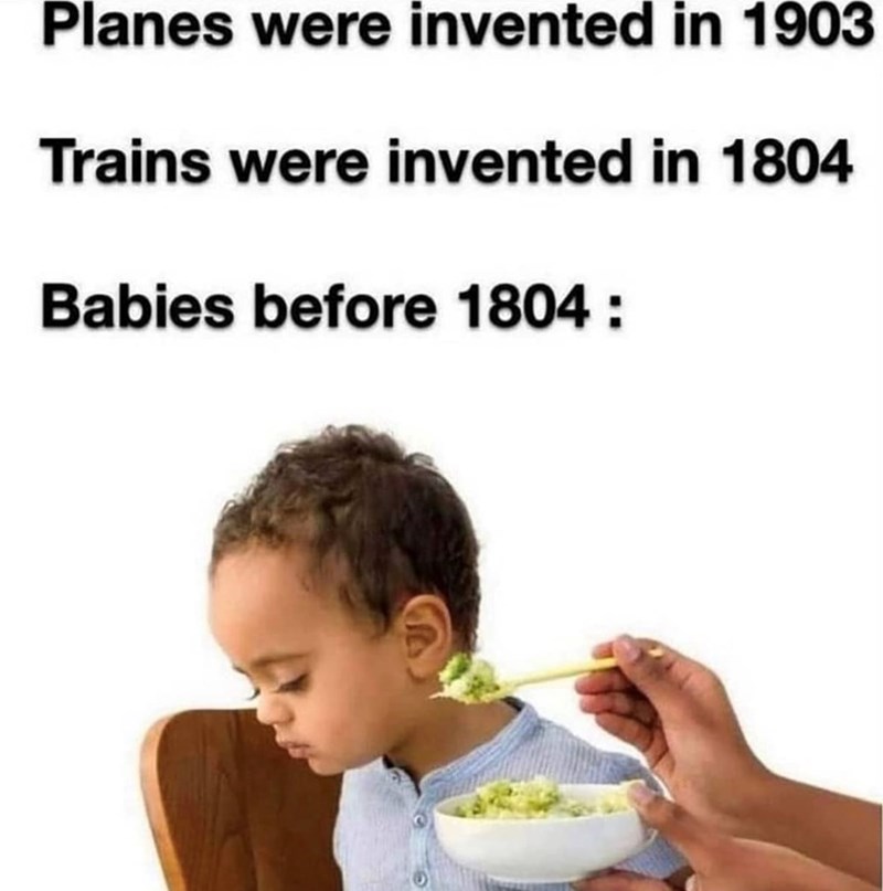 Planes were invented in 1903 Trains were invented in 1804 Babies before 1804: