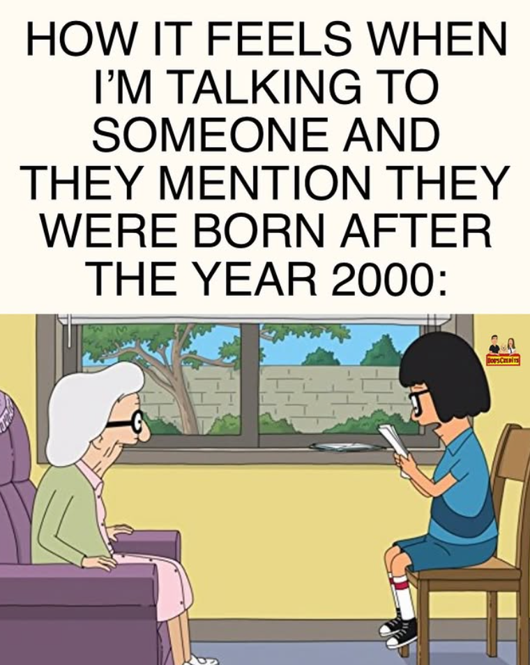 HOW IT FEELS WHEN I'M TALKING TO SOMEONE AND THEY MENTION THEY WERE BORN AFTER THE YEAR 2000: