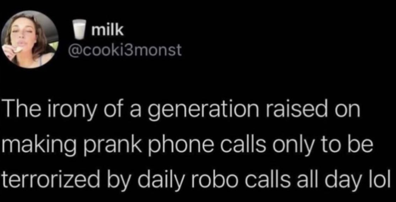 milk @cooki3monst The irony of a generation raised on making prank phone calls only to be terrorized by daily robo calls all day lol