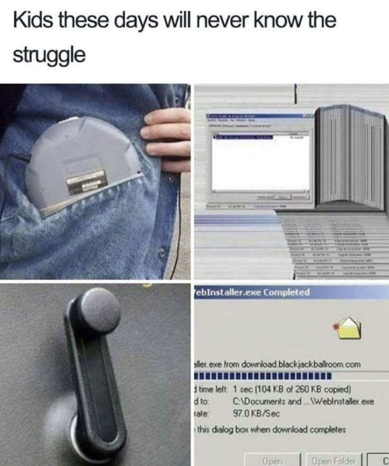 Kids these days will never know the struggle ebInstaller.exe Completed aller.exe from download.blackjackballroom.com d time left: 1 sec (104 KB of 260 KB copied) C:\Documents and...Webinstaller.exe 97.0 KB/Sec d to: rate: this dialog box when download completes Open Open Folder C