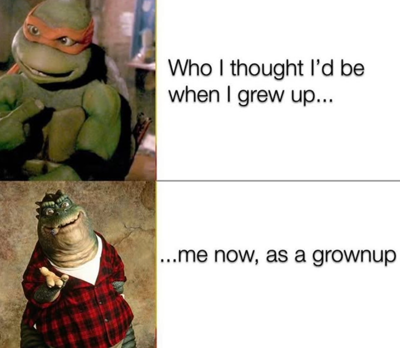 Who I thought I'd be when I grew up... ...me now, as a grownup