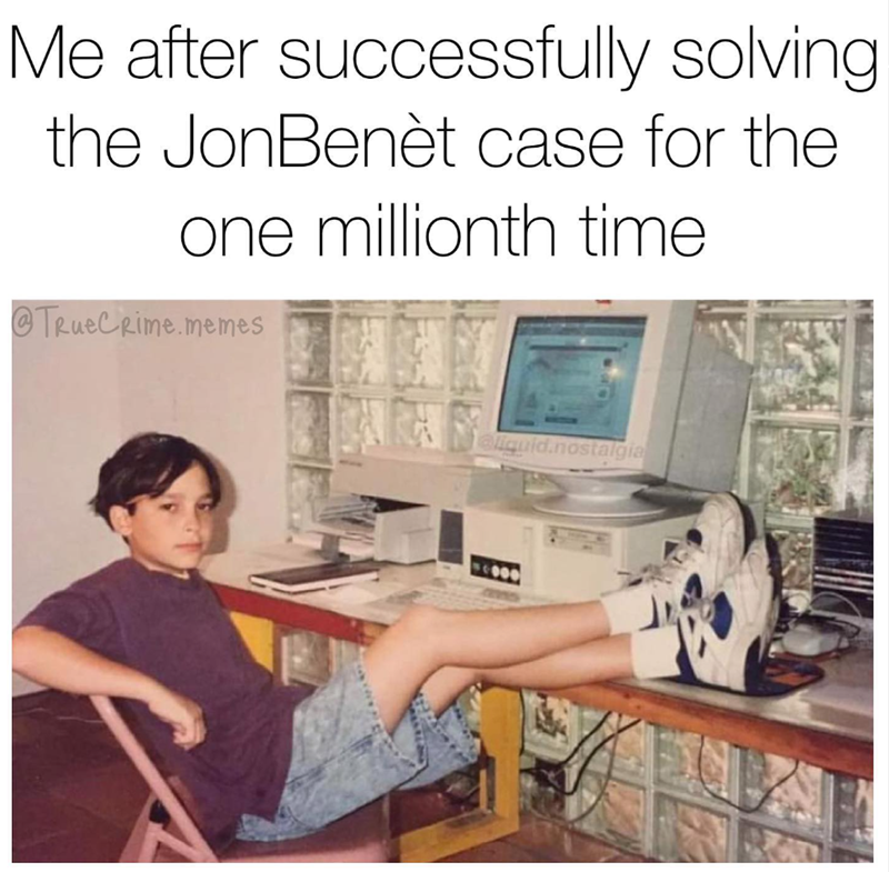 Me after successfully solving: the JonBenèt case for the one millionth time TrueCrime.memes eliquid.nostalgia