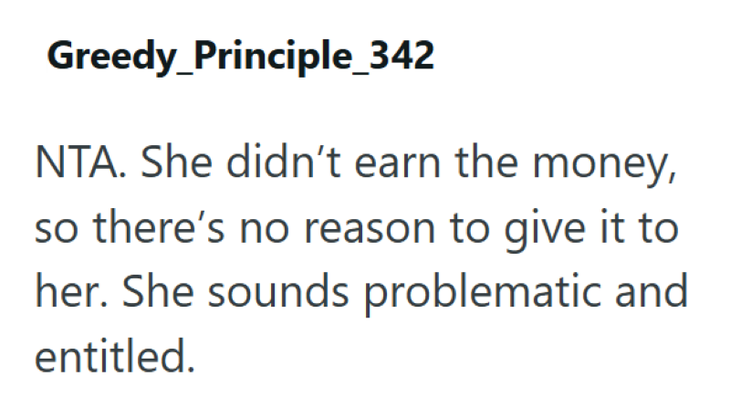Greedy_Principle_342 NTA. She didn't earn the money, so there's no reason to give it to her. She sounds problematic and entitled.
