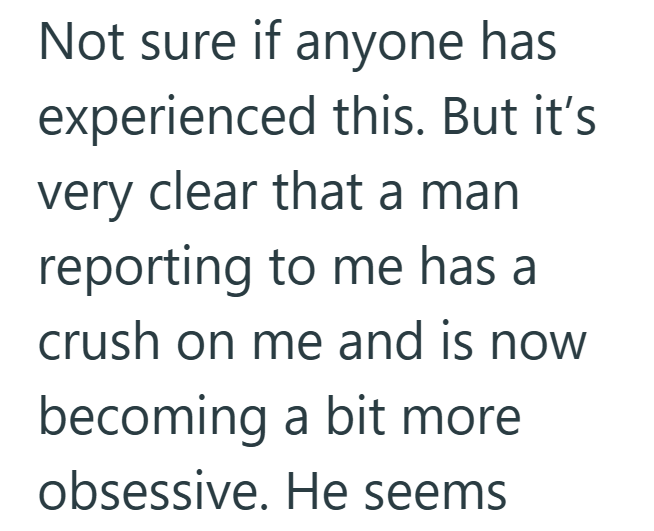 Not sure if anyone has experienced this. But it's very clear that a man reporting to me has a crush on me and is now becoming a bit more obsessive. He seems