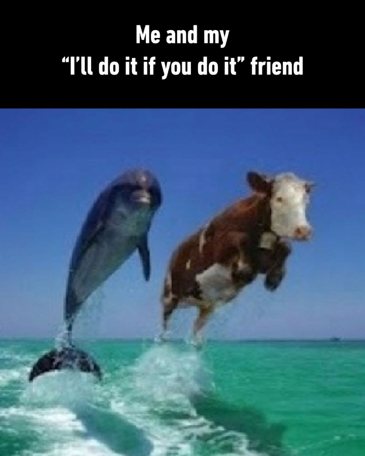 Me and my "I'll do it if you do it” friend