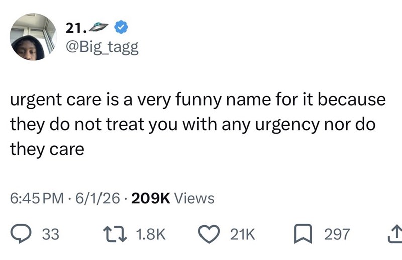 21. @Big_tagg urgent care is a very funny name for it because they do not treat you with any urgency nor do they care 6:45 PM 6/1/26 209K Views 33 1 1.8K 21K 297 ↑