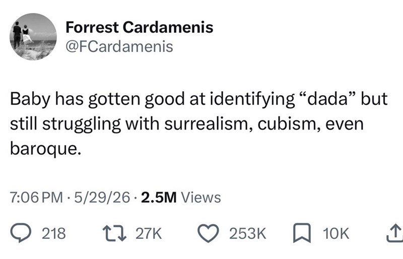 Forrest Cardamenis @FCardamenis Baby has gotten good at identifying "dada" but still struggling with surrealism, cubism, even baroque. • 7:06 PM 5/29/26 2.5M Views 218 17 27K 253K 10K