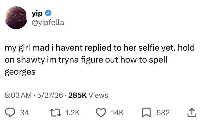 yip ❤ @yipfella my girl mad i havent replied to her selfie yet. hold on shawty im tryna figure out how to spell georges 8:03 AM 5/27/26 285K Views 34 1.2K 14K 582 ↑