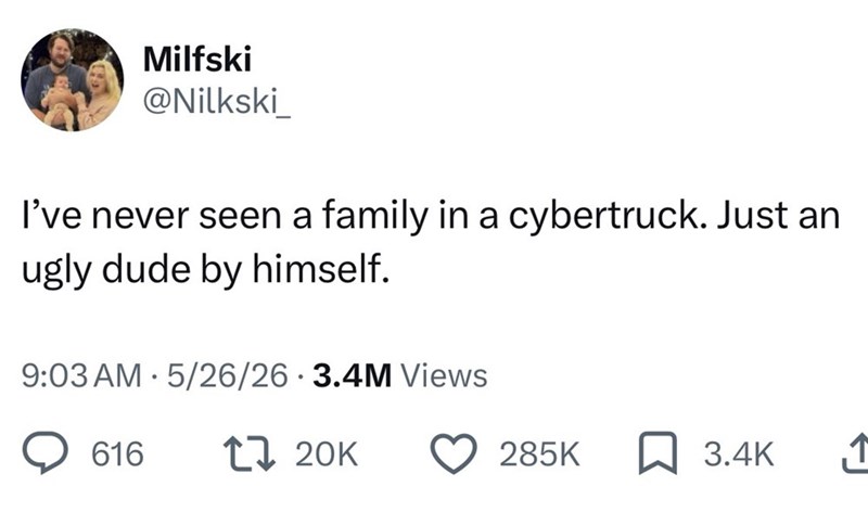Milfski @Nilkski I've never seen a family in a cybertruck. Just an ugly dude by himself. 9:03 AM 5/26/26 3.4M Views 616 120K 285K 3.4K