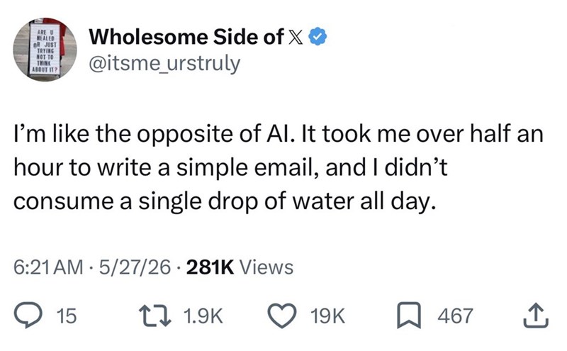 ARE U HEALED nR JUST TRYING NOT TO THINK ABOUT IT? Wholesome Side of X @itsme_urstruly I'm like the opposite of Al. It took me over half an hour to write a simple email, and I didn't consume a single drop of water all day. 6:21 AM 5/27/26 281K Views 15 1 1.9K 19K 467 ↑