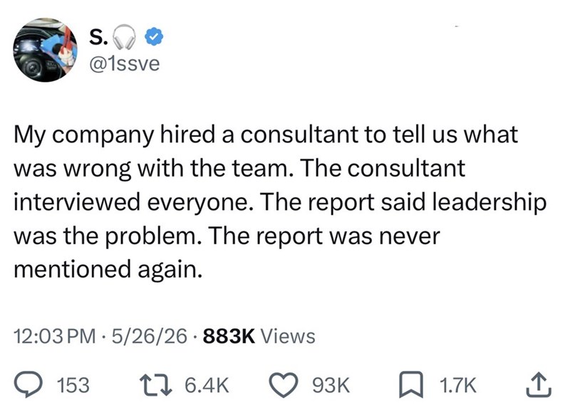 S. @1ssve My company hired a consultant to tell us what was wrong with the team. The consultant interviewed everyone. The report said leadership was the problem. The report was never mentioned again. 12:03 PM 5/26/26 883K Views . 153 1 6.4K 93K ☐ 1.7K ↑