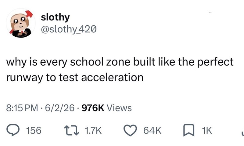 slothy @slothy_420 why is every school zone built like the perfect runway to test acceleration 8:15 PM 6/2/26 976K Views • 156 171.7K 64K ☐ 1K