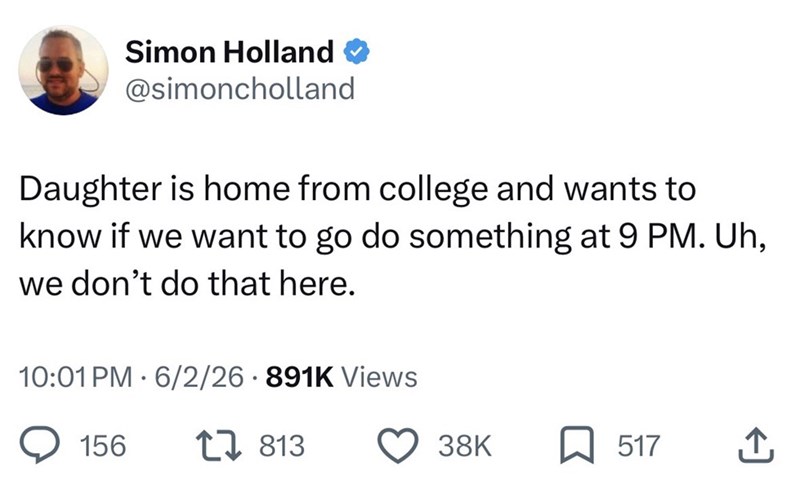 Simon Holland @simoncholland Daughter is home from college and wants to know if we want to go do something at 9 PM. Uh, we don't do that here. 10:01 PM 6/2/26 891K Views 156 7813 38K 517 ↑