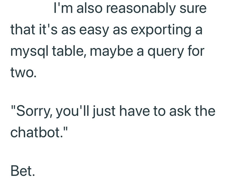 I'm also reasonably sure that it's as easy as exporting a mysql table, maybe a query for two. "Sorry, you'll just have to ask the chatbot." Bet.