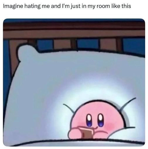 Imagine hating me and I'm just in my room like this