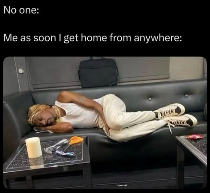 No one: Me as soon I get home from anywhere: