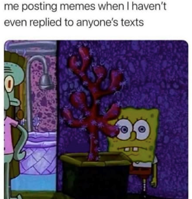 me posting memes when I haven't even replied to anyone's texts