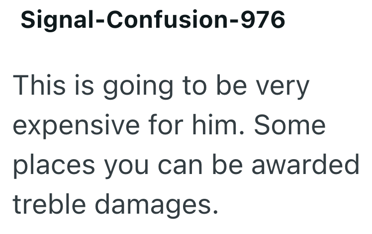 Signal-Confusion-976 This is going to be very expensive for him. Some places you can be awarded treble damages.