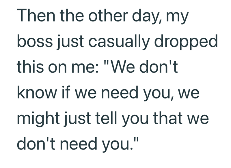 Then the other day, my boss just casually dropped this on me: "We don't know if we need you, we might just tell you that we don't need you."