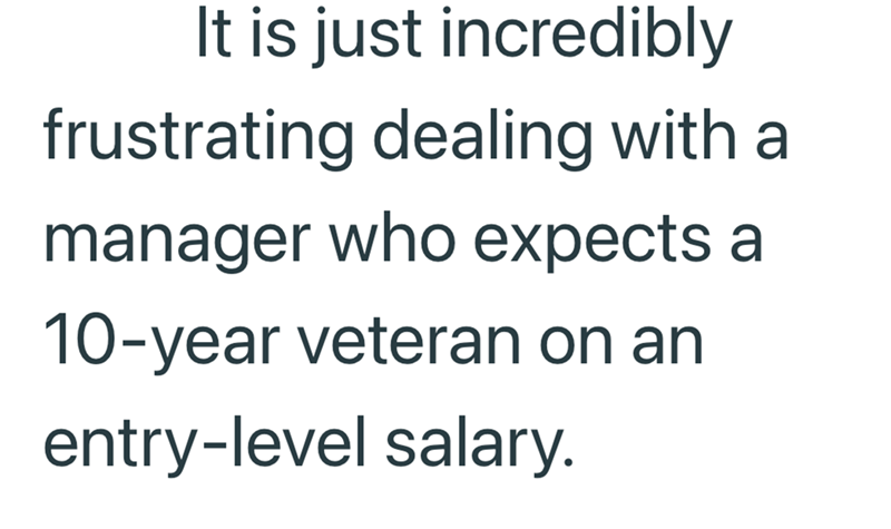 It is just incredibly frustrating dealing with a manager who expects a 10-year veteran on an entry-level salary.