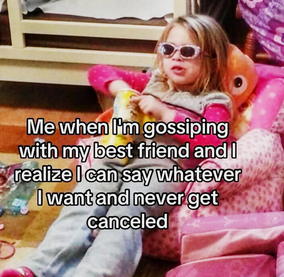 Me when I'm gossiping with my best friend and I realize I can say whatever I want and never get canceled
