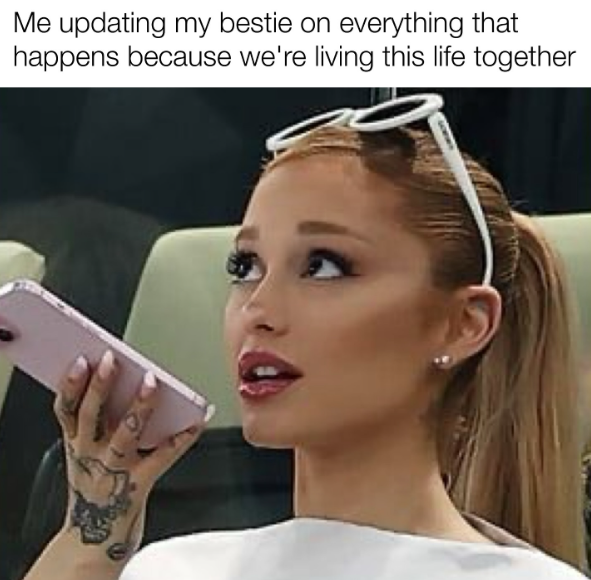 Me updating my bestie on everything that happens because we're living this life together