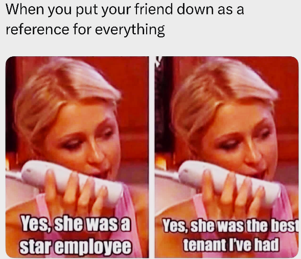 When you put your friend down as a reference for everything Yes, she was a star employee Yes, she was the best tenant I've had
