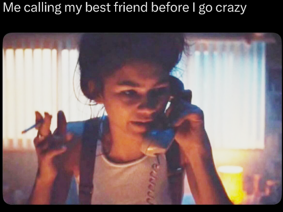 Me calling my best friend before I go crazy