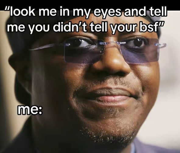 "look me in my eyes and tell me you didn't tell your bsf" me: