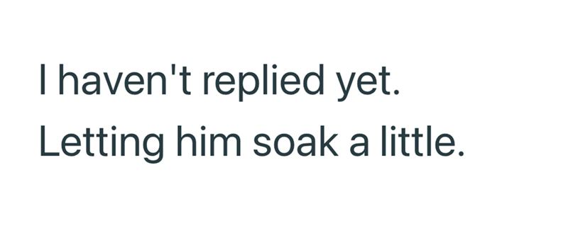 I haven't replied yet. Letting him soak a little.
