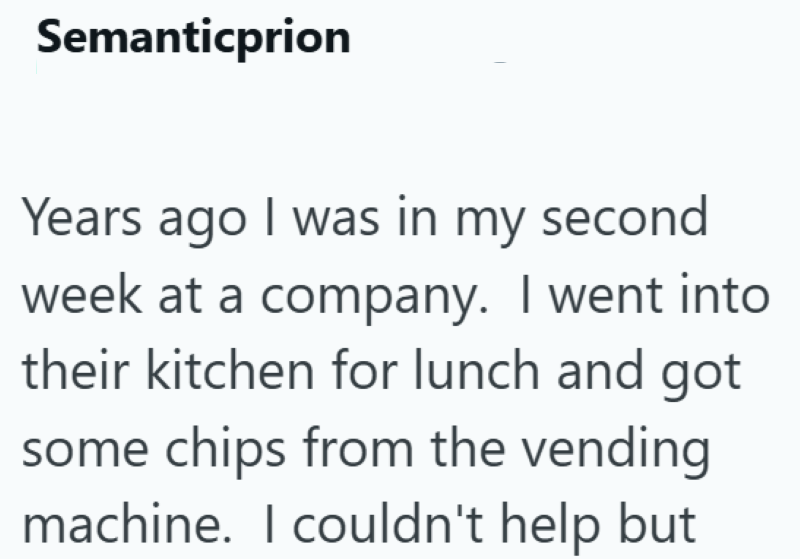 Semanticprion Years ago I was in my second week at a company. I went into their kitchen for lunch and got some chips from the vending machine. I couldn't help but