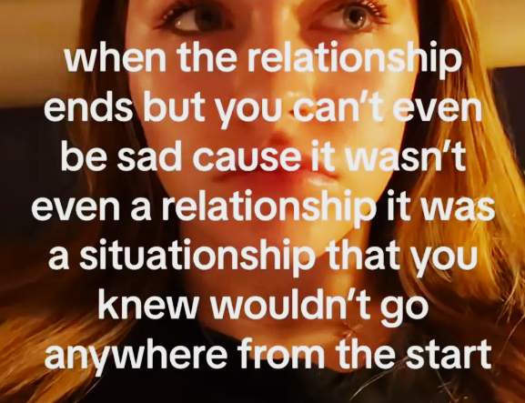 when the relationship ends but you can't even be sad cause it wasn't even a relationship it was a situationship that you knew wouldn't go anywhere from the start