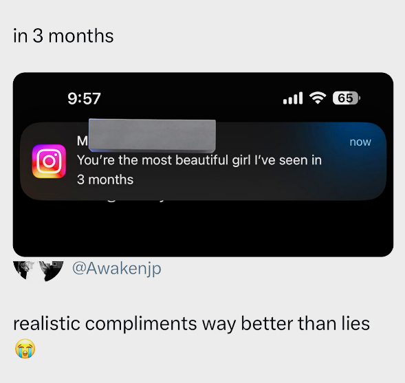 in 3 months 9:57 M اس You're the most beautiful girl I've seen in 3 months 65 now @Awakenjp realistic compliments way better than lies