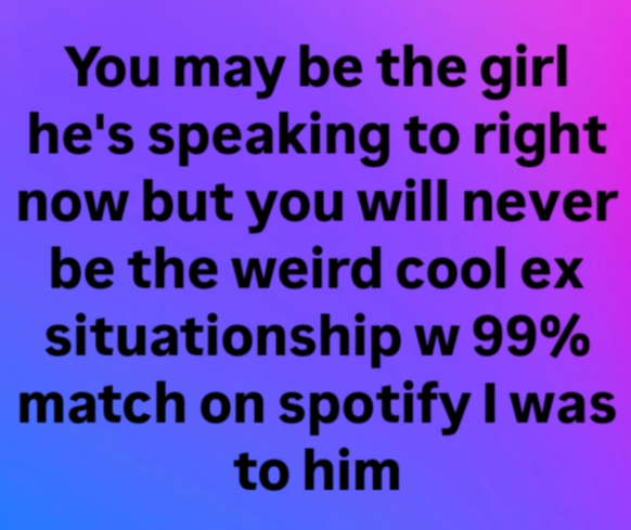 You may be the girl he's speaking to right now but you will never be the weird cool ex situationship w 99% match on spotify I was to him