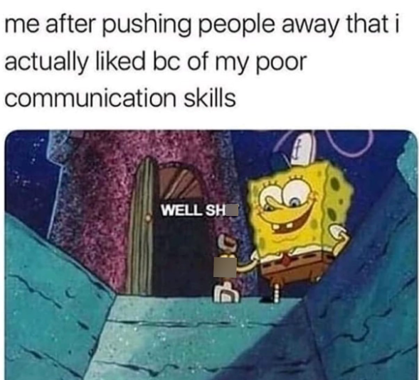 me after pushing people away that i actually liked bc of my poor communication skills WELL SH