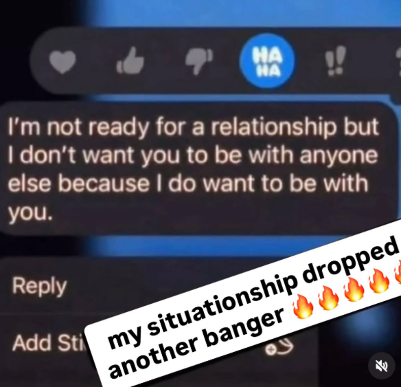 HA HA I'm not ready for a relationship but I don't want you to be with anyone else because I do want to be with you. Reply Add Sti my situationship dropped another banger 6000 E