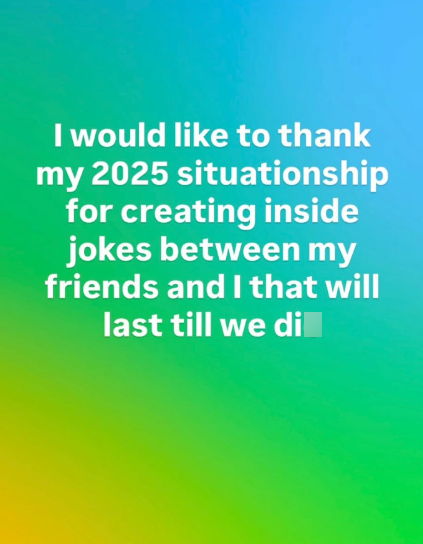 I would like to thank my 2025 situationship for creating inside jokes between my friends and I that will last till we dil