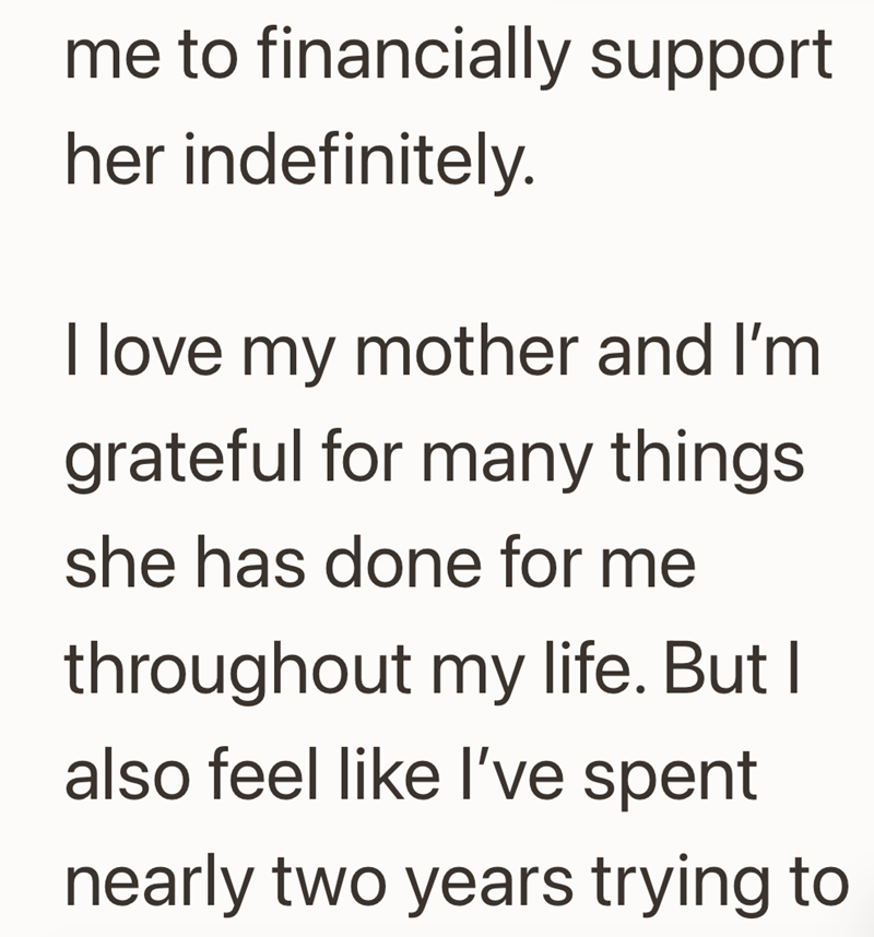 me to financially support her indefinitely. I love my mother and I'm grateful for many things she has done for me throughout my life. But I also feel like I've spent nearly two years trying to