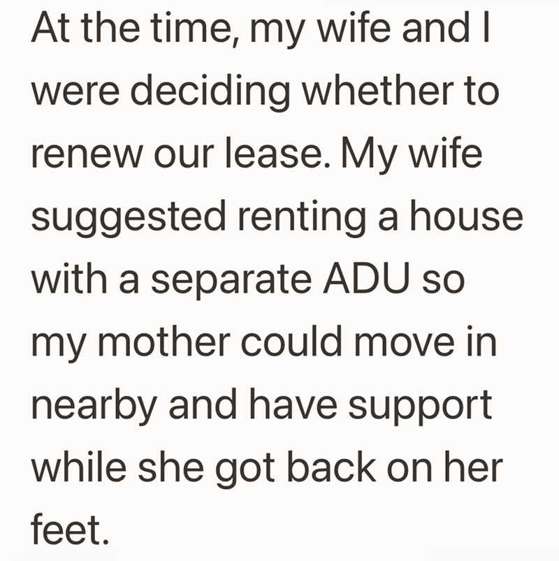 At the time, my wife and I were deciding whether to renew our lease. My wife suggested renting a house with a separate ADU so my mother could move in nearby and have support while she got back on her feet.