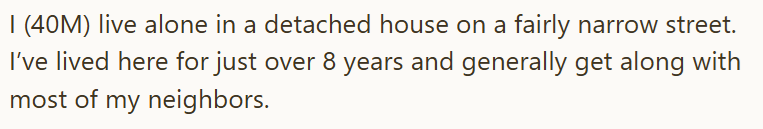 I (40M) live alone in a detached house on a fairly narrow street. I've lived here for just over 8 years and generally get along with most of my neighbors.