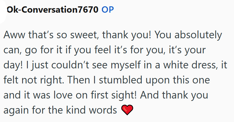 Ok-Conversation7670 OP Aww that's so sweet, thank you! You absolutely can, go for it if you feel it's for you, it's your day! I just couldn't see myself in a white dress, it felt not right. Then I stumbled upon this one and it was love on first sight! And thank you again for the kind words