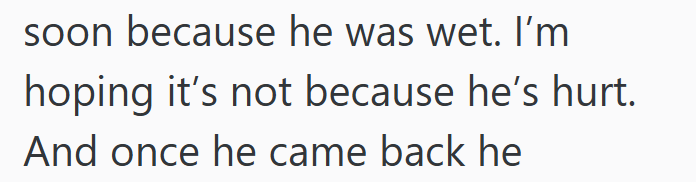 soon because he was wet. I'm hoping it's not because he's hurt. And once he came back he