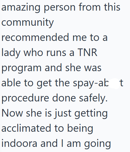 amazing person from this community recommended me to a lady who runs a TNR program and she was able to get the spay-akt procedure done safely. Now she is just getting acclimated to being indoora and I am going