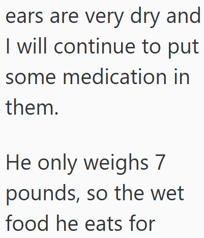 ears are very dry and I will continue to put some medication in them. He only weighs 7 pounds, so the wet food he eats for