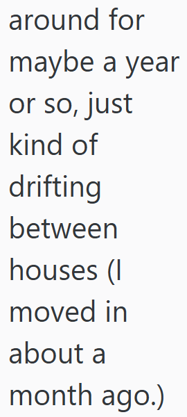 around for maybe a year or so, just kind of drifting between houses (I moved in about a month ago.)